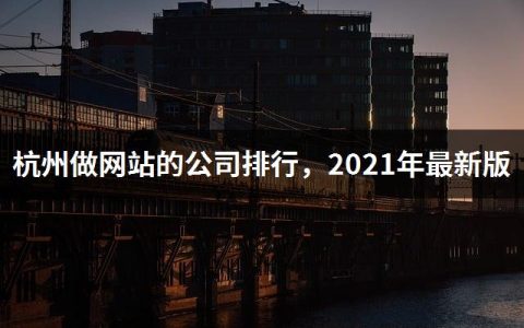 杭州做网站的公司排行，2021年最新版