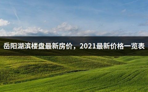 岳阳湖滨楼盘最新房价，2021最新价格一览表
